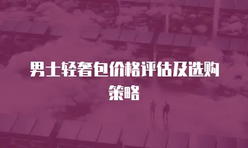男士轻奢包价格评估及选购策略