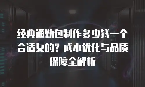 经典通勤包制作多少钱一个合适女的？成本优化与品质保障全解析