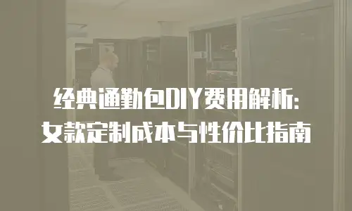 经典通勤包DIY费用解析：女款定制成本与性价比指南
