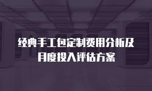 经典手工包定制费用分析及月度投入评估方案