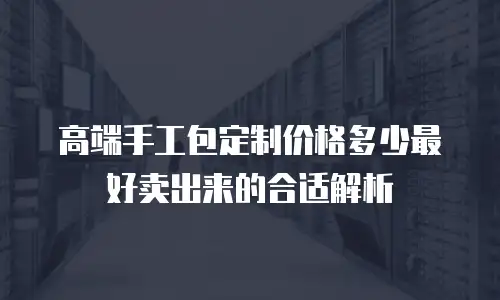 高端手工包定制价格多少最好卖出来的合适解析
