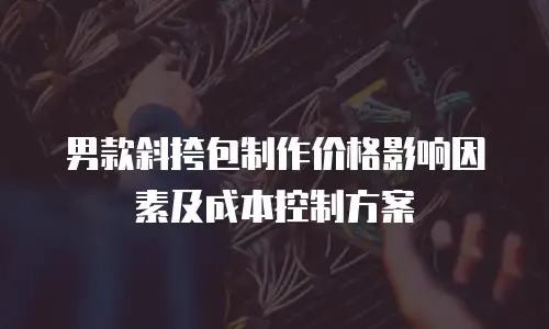 男款斜挎包制作价格影响因素及成本控制方案