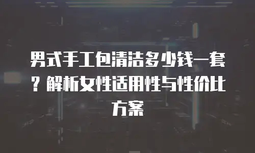 男式手工包清洁多少钱一套？解析女性适用性与性价比方案