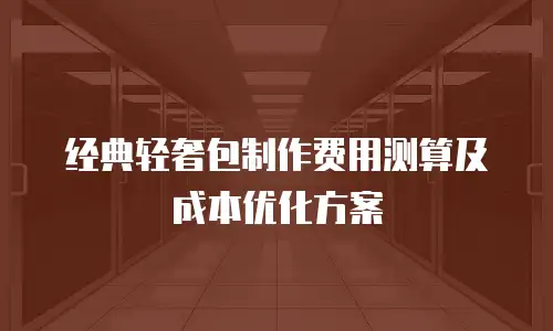 经典轻奢包制作费用测算及成本优化方案