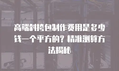 高端斜挎包制作费用是多少钱一个平方的？精准测算方法揭秘