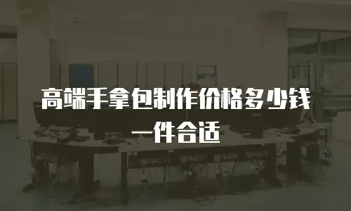 高端手拿包制作价格多少钱一件合适