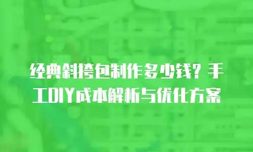 经典斜挎包制作多少钱？手工DIY成本解析与优化方案