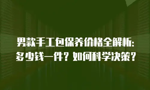 男款手工包保养价格全解析：多少钱一件？如何科学决策？