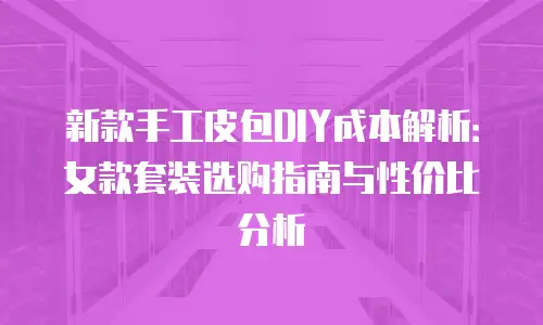 新款手工皮包DIY成本解析：女款套装选购指南与性价比分析