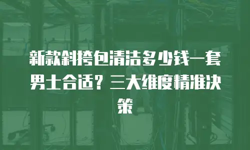 新款斜挎包清洁多少钱一套男士合适？三大维度精准决策