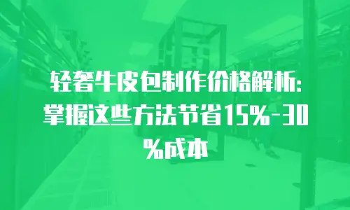 轻奢牛皮包制作价格解析：掌握这些方法节省15%-30%成本