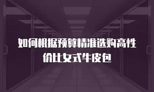 如何根据预算精准选购高性价比女式牛皮包