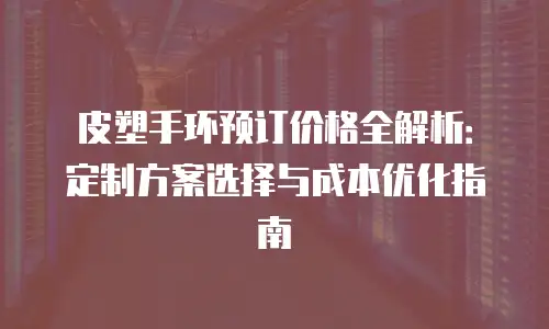 皮塑手环预订价格全解析：定制方案选择与成本优化指南