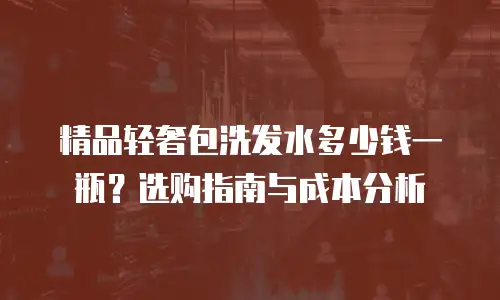 精品轻奢包洗发水多少钱一瓶？选购指南与成本分析