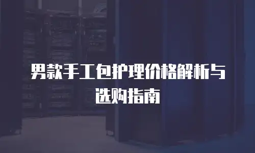 男款手工包护理价格解析与选购指南