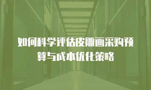 如何科学评估皮雕画采购预算与成本优化策略