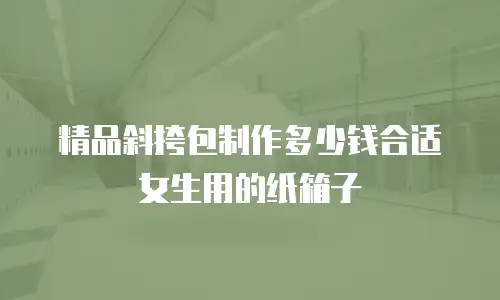 精品斜挎包制作多少钱合适女生用的纸箱子