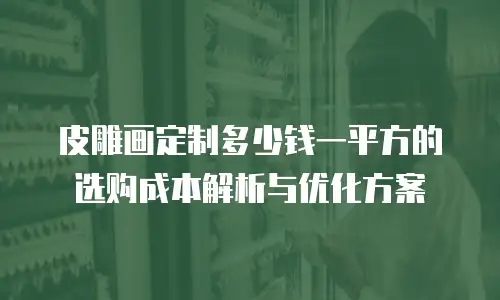 皮雕画定制多少钱一平方的选购成本解析与优化方案