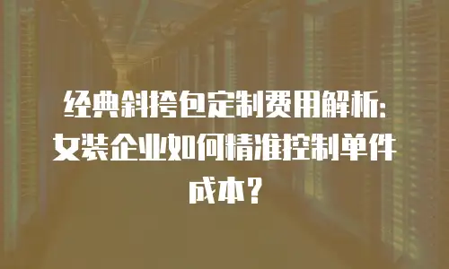 经典斜挎包定制费用解析：女装企业如何精准控制单件成本？