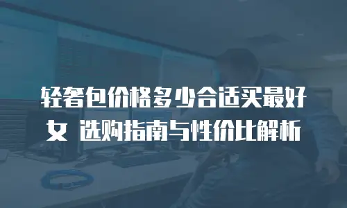 轻奢包价格多少合适买最好女 选购指南与性价比解析