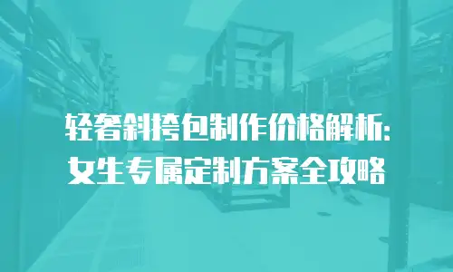 轻奢斜挎包制作价格解析：女生专属定制方案全攻略