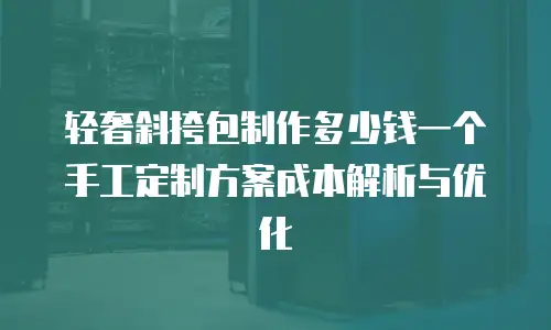 轻奢斜挎包制作多少钱一个 手工定制方案成本解析与优化