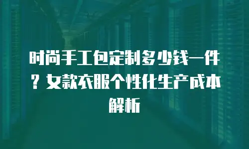 时尚手工包定制多少钱一件？女款衣服个性化生产成本解析