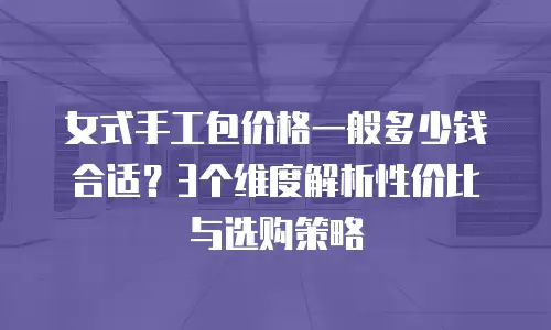 女式手工包价格一般多少钱合适？3个维度解析性价比与选购策略
