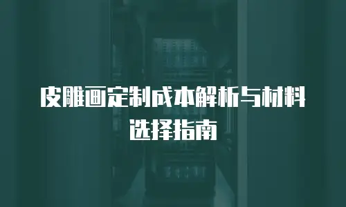皮雕画定制成本解析与材料选择指南