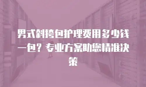 男式斜挎包护理费用多少钱一包？专业方案助您精准决策