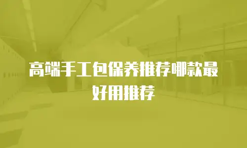高端手工包保养推荐哪款最好用推荐