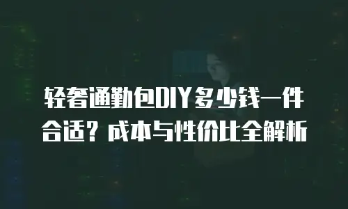 轻奢通勤包DIY多少钱一件合适？成本与性价比全解析