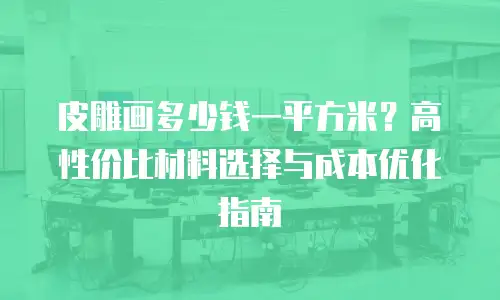 皮雕画多少钱一平方米？高性价比材料选择与成本优化指南