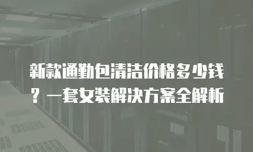 新款通勤包清洁价格多少钱？一套女装解决方案全解析