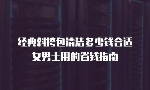经典斜挎包清洁多少钱合适女男士用的省钱指南