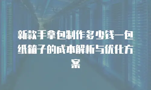 新款手拿包制作多少钱一包纸箱子的成本解析与优化方案