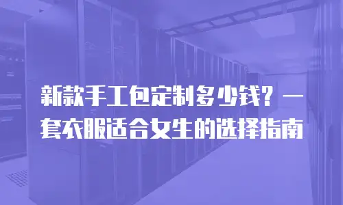 新款手工包定制多少钱？一套衣服适合女生的选择指南