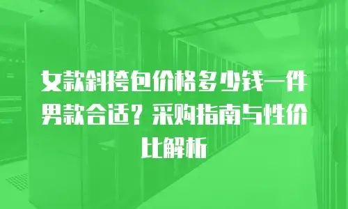 女款斜挎包价格多少钱一件男款合适？采购指南与性价比解析