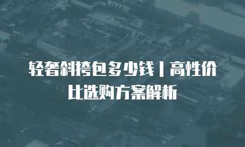 轻奢斜挎包多少钱｜高性价比选购方案解析