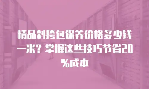 精品斜挎包保养价格多少钱一米？掌握这些技巧节省20%成本
