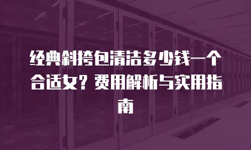 经典斜挎包清洁多少钱一个合适女？费用解析与实用指南