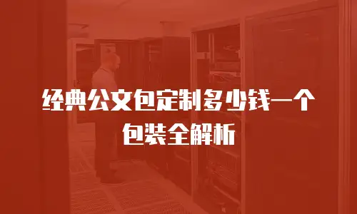 经典公文包定制多少钱一个包装全解析
