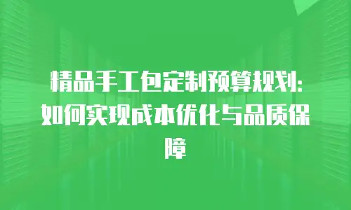 精品手工包定制预算规划：如何实现成本优化与品质保障