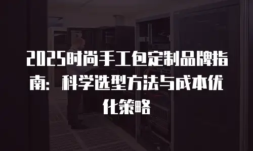 2025时尚手工包定制品牌指南：科学选型方法与成本优化策略
