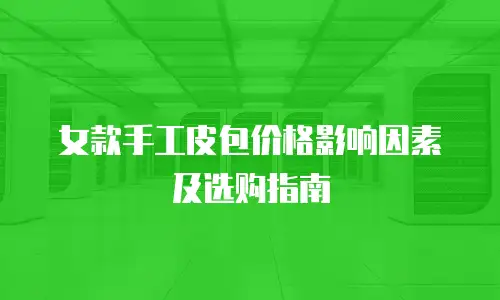 女款手工皮包价格影响因素及选购指南