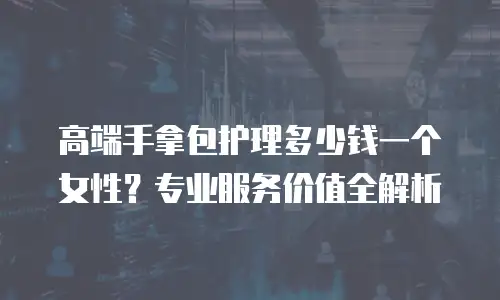 高端手拿包护理多少钱一个女性？专业服务价值全解析