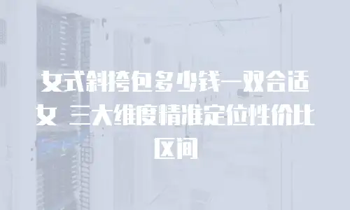 女式斜挎包多少钱一双合适女 三大维度精准定位性价比区间