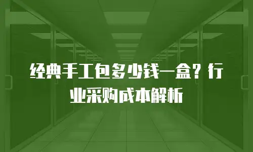 经典手工包多少钱一盒？行业采购成本解析
