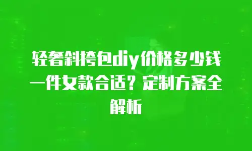 轻奢斜挎包diy价格多少钱一件女款合适？定制方案全解析