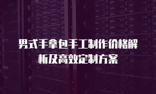 男式手拿包手工制作价格解析及高效定制方案